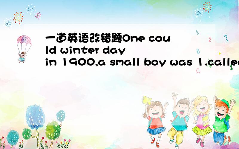 一道英语改错题One could winter day in 1900,a small boy was 1.called