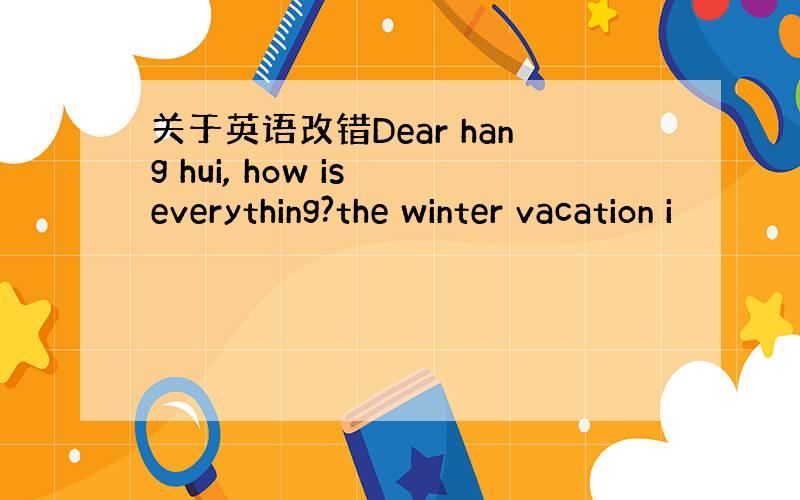 关于英语改错Dear hang hui, how is everything?the winter vacation i