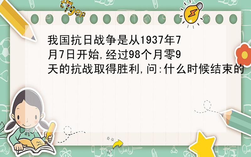 我国抗日战争是从1937年7月7日开始,经过98个月零9天的抗战取得胜利,问:什么时候结束的