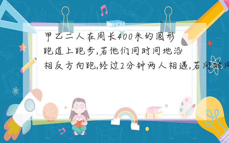 甲乙二人在周长400米的圆形跑道上跑步,若他们同时同地沿相反方向跑,经过2分钟两人相遇,若同时同地同向跑,经过20分钟甲