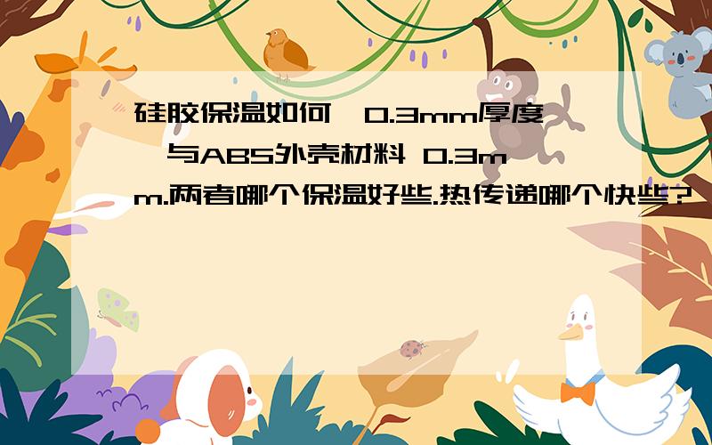 硅胶保温如何,0.3mm厚度,与ABS外壳材料 0.3mm.两者哪个保温好些.热传递哪个快些?