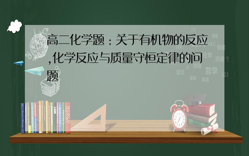 高二化学题：关于有机物的反应,化学反应与质量守恒定律的问题