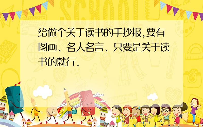 给做个关于读书的手抄报,要有图画、名人名言、只要是关于读书的就行.