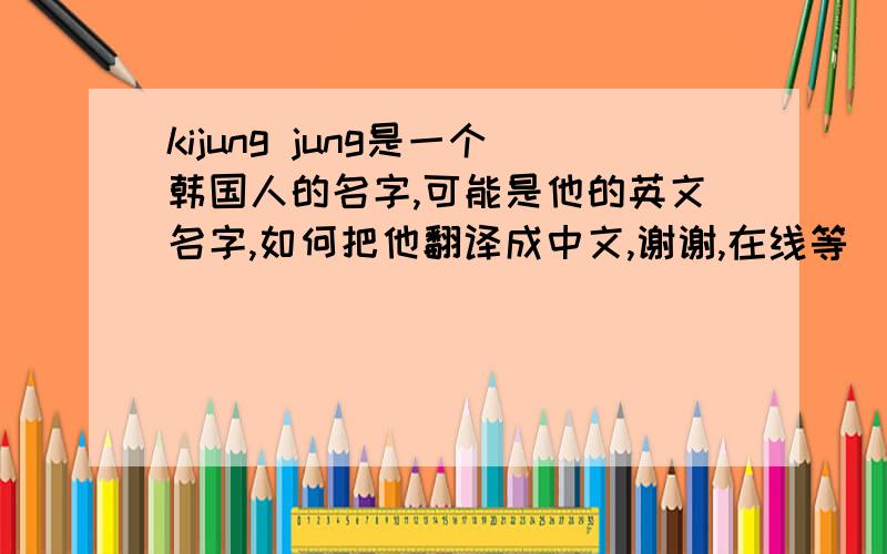 kijung jung是一个韩国人的名字,可能是他的英文名字,如何把他翻译成中文,谢谢,在线等