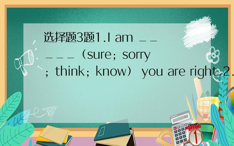 选择题3题1.I am _____（sure；sorry；think；know） you are right.2.—__