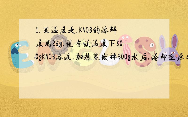 1.某温度是.KNO3的溶解度为25g.现有该温度下500gKNO3溶液.加热蒸发掉300g水后,冷却至原来的温度,过滤