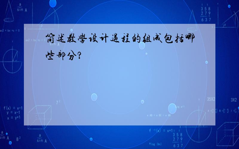 简述教学设计过程的组成包括哪些部分?