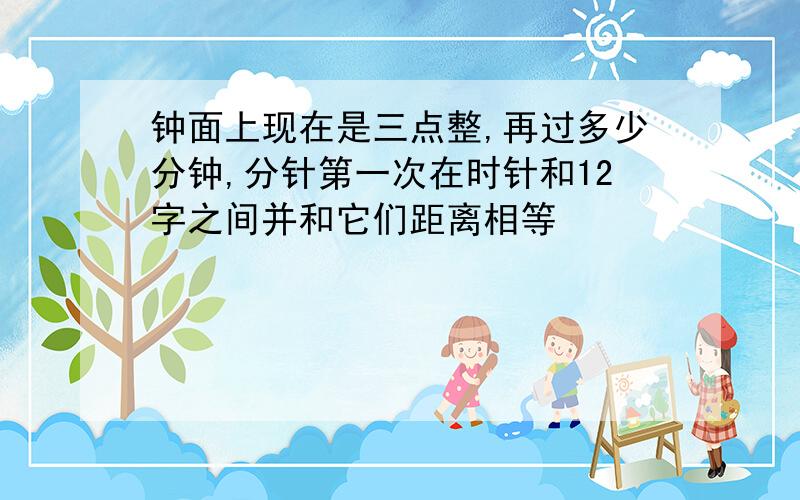 钟面上现在是三点整,再过多少分钟,分针第一次在时针和12字之间并和它们距离相等