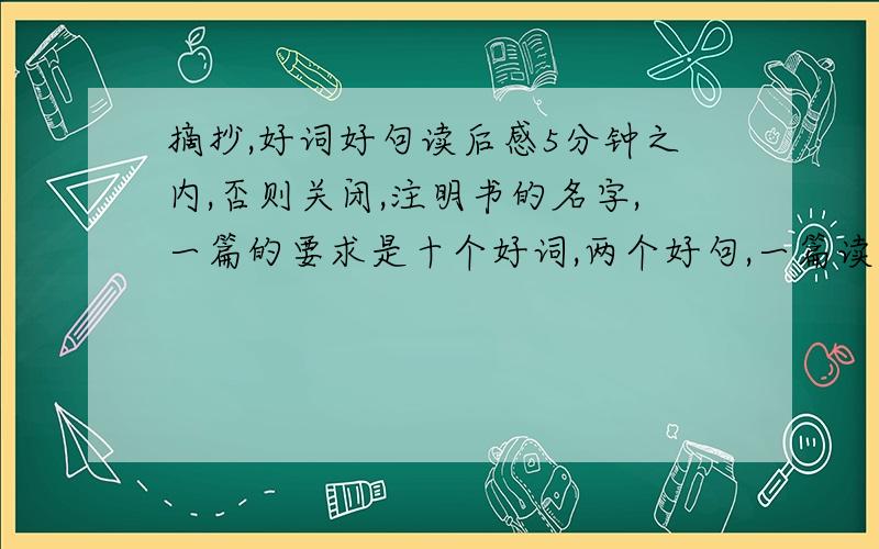 摘抄,好词好句读后感5分钟之内,否则关闭,注明书的名字,一篇的要求是十个好词,两个好句,一篇读后感,\(≧▽≦)/~我非