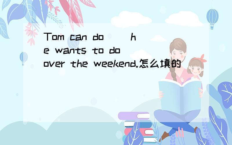 Tom can do ()he wants to do over the weekend.怎么填的