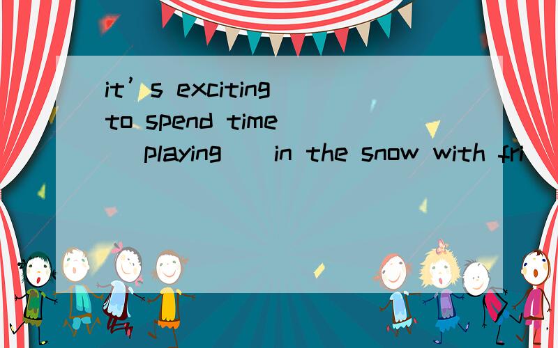 it’s exciting to spend time ( playing ) in the snow with fri