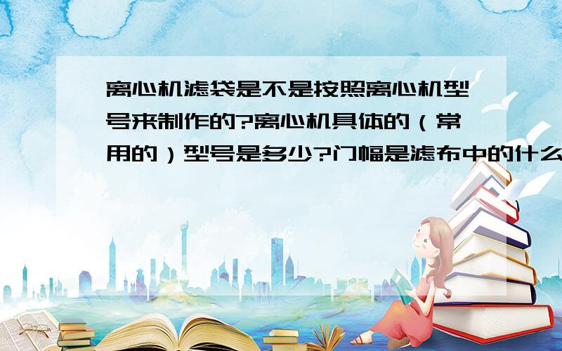 离心机滤袋是不是按照离心机型号来制作的?离心机具体的（常用的）型号是多少?门幅是滤布中的什么意