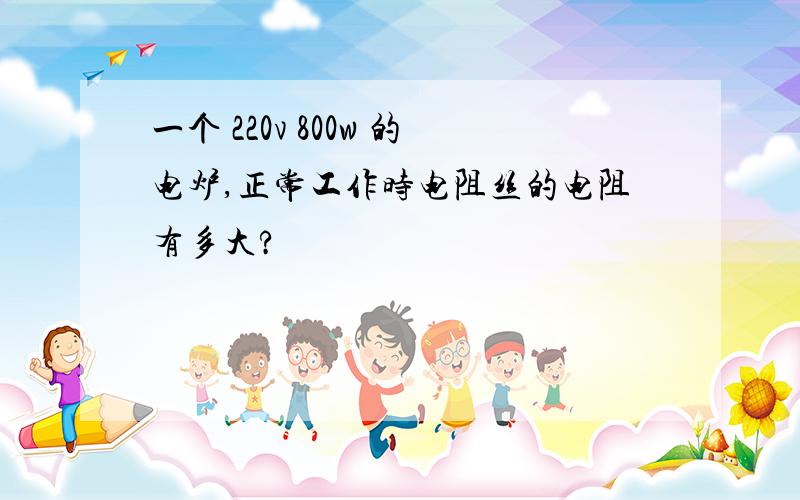 一个 220v 800w 的电炉,正常工作时电阻丝的电阻有多大?