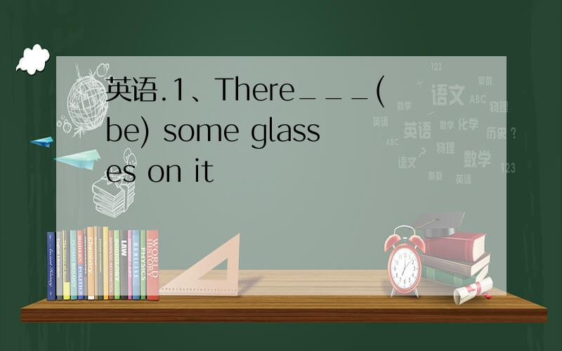 英语.1、There___(be) some glasses on it