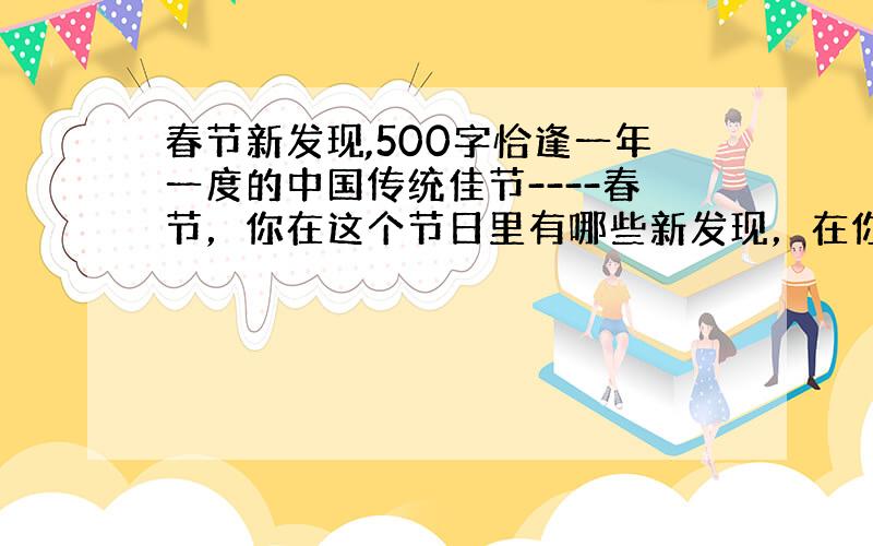 春节新发现,500字恰逢一年一度的中国传统佳节----春节，你在这个节日里有哪些新发现，在你的身边又有哪些让你印象深刻的