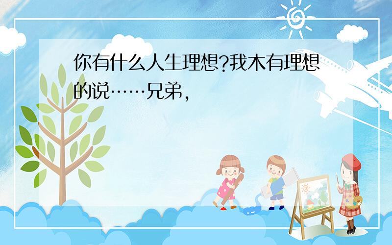 你有什么人生理想?我木有理想的说……兄弟,