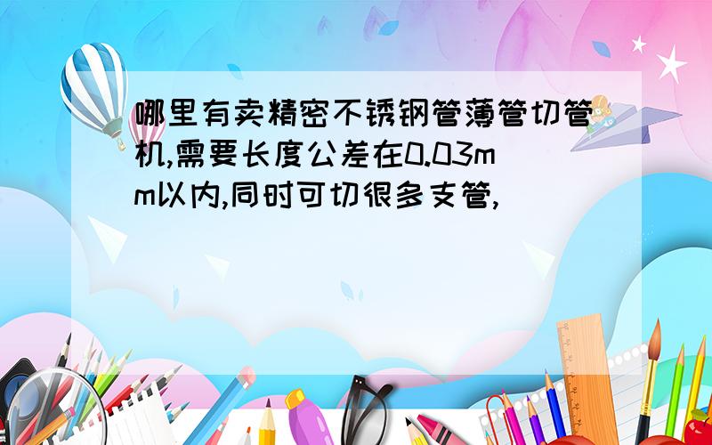 哪里有卖精密不锈钢管薄管切管机,需要长度公差在0.03mm以内,同时可切很多支管,