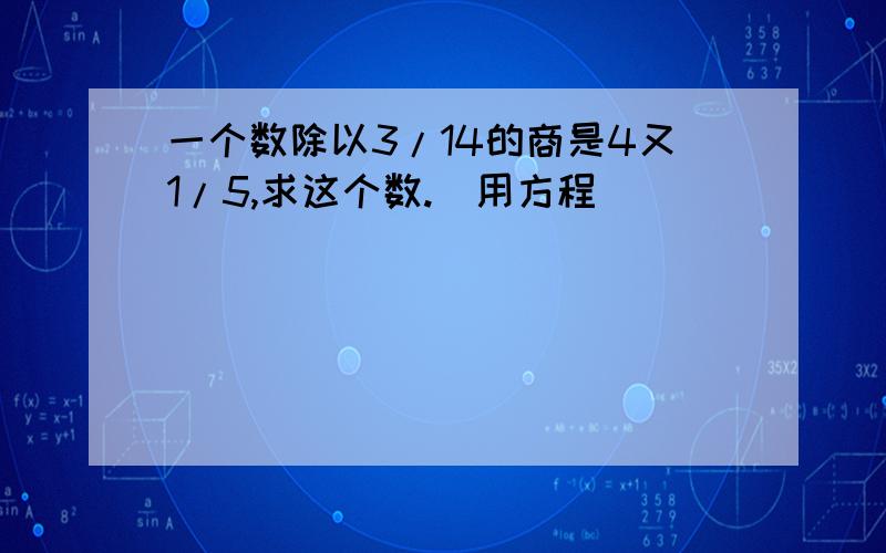 一个数除以3/14的商是4又1/5,求这个数.(用方程)