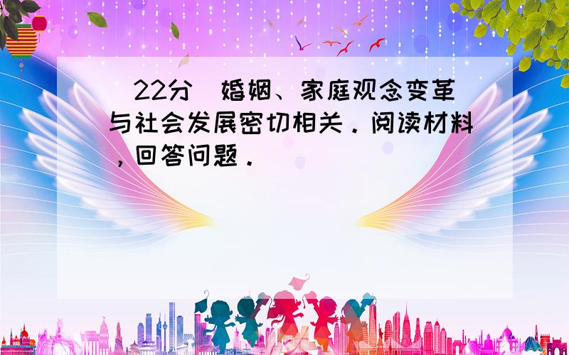 （22分）婚姻、家庭观念变革与社会发展密切相关。阅读材料，回答问题。