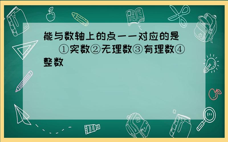 能与数轴上的点一一对应的是（ ）①实数②无理数③有理数④整数