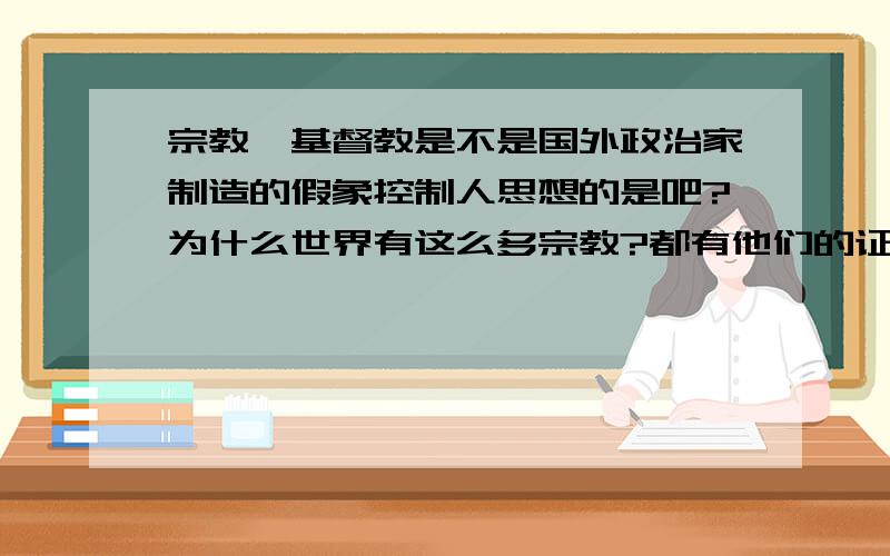 宗教,基督教是不是国外政治家制造的假象控制人思想的是吧?为什么世界有这么多宗教?都有他们的证据,可见,经文,还有真实的依