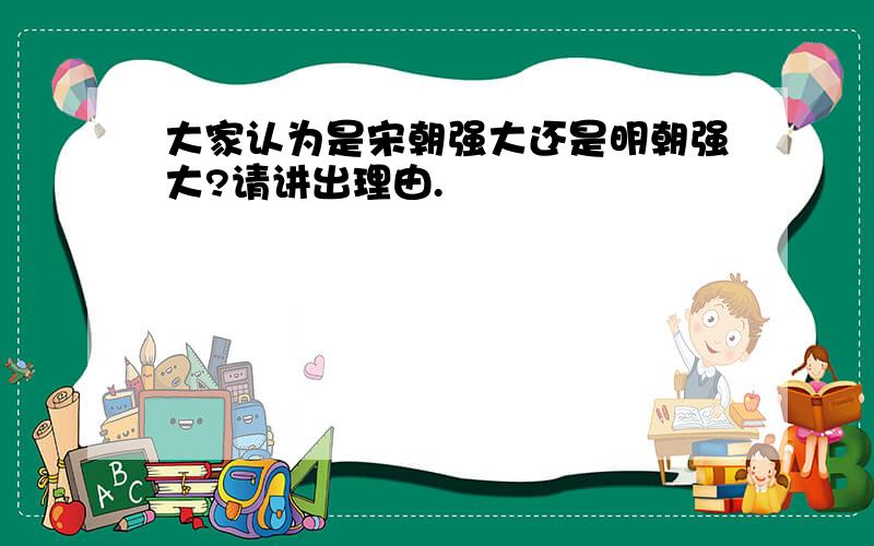 大家认为是宋朝强大还是明朝强大?请讲出理由.