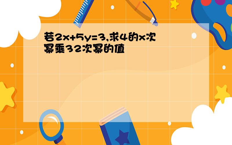 若2x+5y=3,求4的x次幂乘32次幂的值