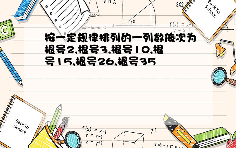 按一定规律排列的一列数依次为根号2,根号3,根号10,根号15,根号26,根号35