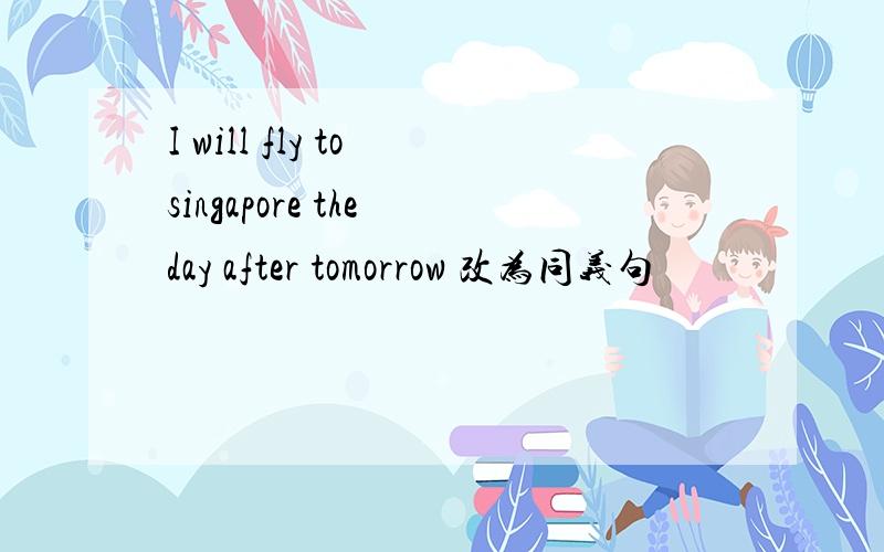 I will fly to singapore the day after tomorrow 改为同义句