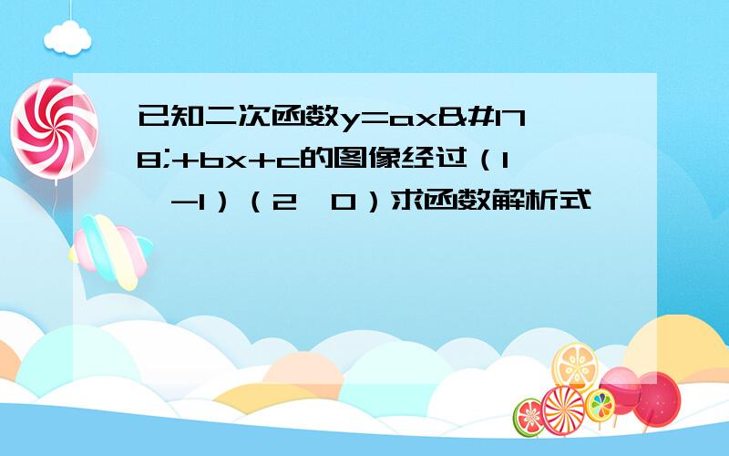 已知二次函数y=ax²+bx+c的图像经过（1,-1）（2,0）求函数解析式