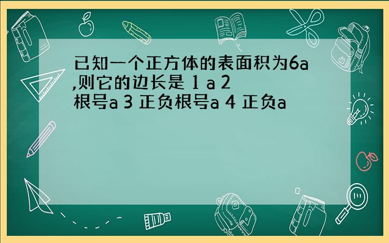 已知一个正方体的表面积为6a,则它的边长是 1 a 2 根号a 3 正负根号a 4 正负a