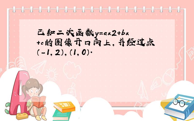 已知二次函数y=ax2+bx+c的图像开口向上,并经过点（-1,2）,（1,0）.