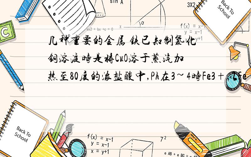 几种重要的金属 铁已知制氯化铜溶液时是将CuO溶于蒸汽加热至80度的浓盐酸中,Ph在3~4时Fe3+以Fe(OH)3的形