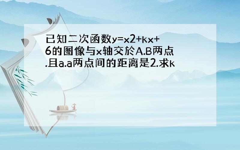 已知二次函数y=x2+kx+6的图像与x轴交於A.B两点.且a.a两点间的距离是2.求k