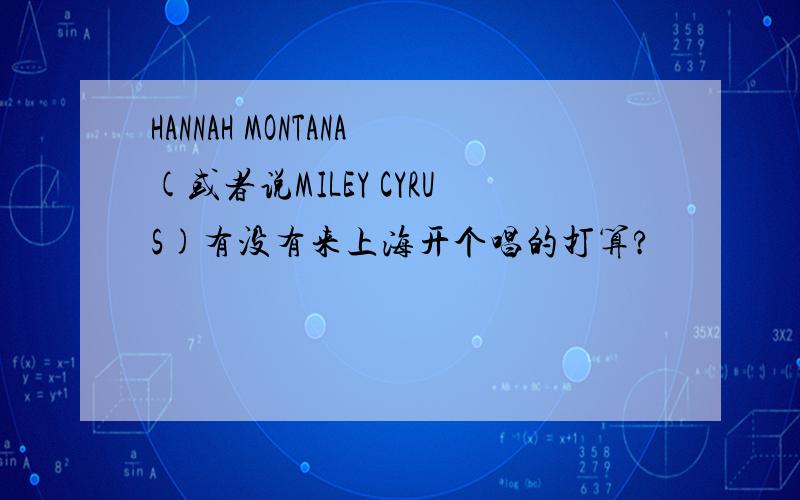 HANNAH MONTANA(或者说MILEY CYRUS)有没有来上海开个唱的打算?