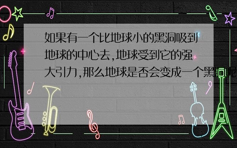 如果有一个比地球小的黑洞吸到地球的中心去,地球受到它的强大引力,那么地球是否会变成一个黑洞呢?