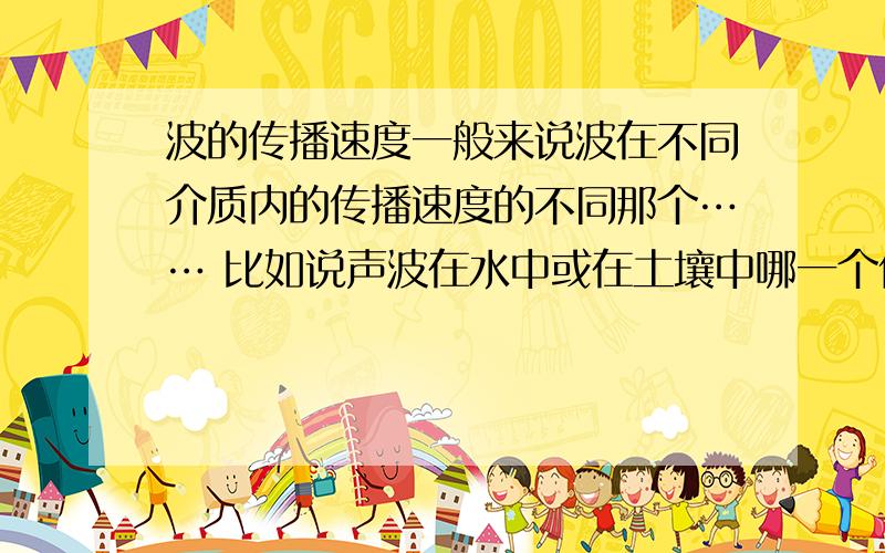 波的传播速度一般来说波在不同介质内的传播速度的不同那个…… 比如说声波在水中或在土壤中哪一个传播的快一些当然我想知道的不