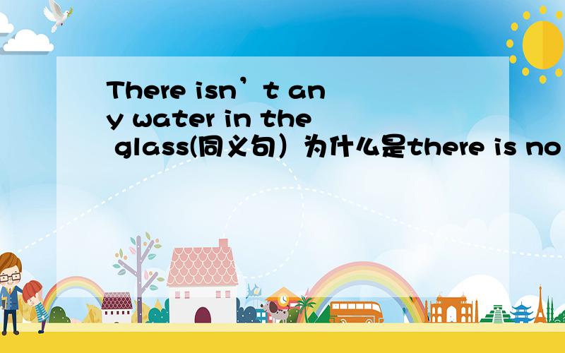 There isn’t any water in the glass(同义句）为什么是there is no water