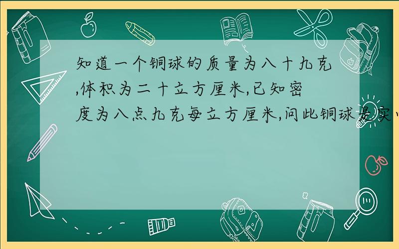 知道一个铜球的质量为八十九克,体积为二十立方厘米,已知密度为八点九克每立方厘米,问此铜球是实心还是空心