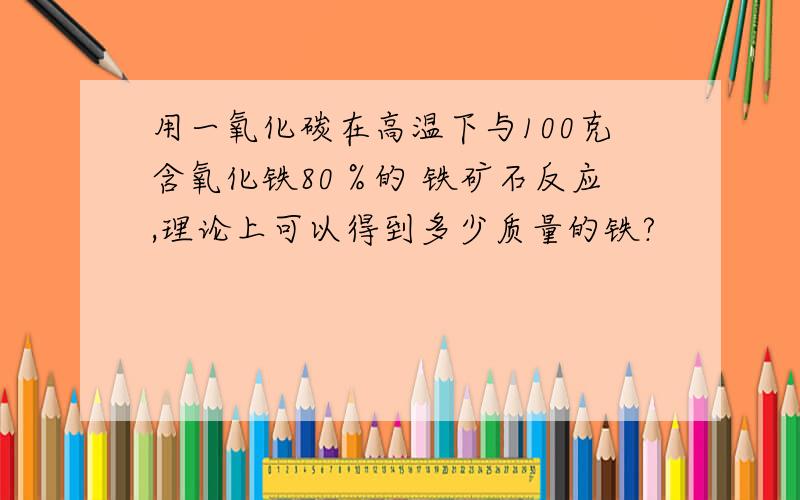 用一氧化碳在高温下与100克含氧化铁80％的 铁矿石反应,理论上可以得到多少质量的铁?