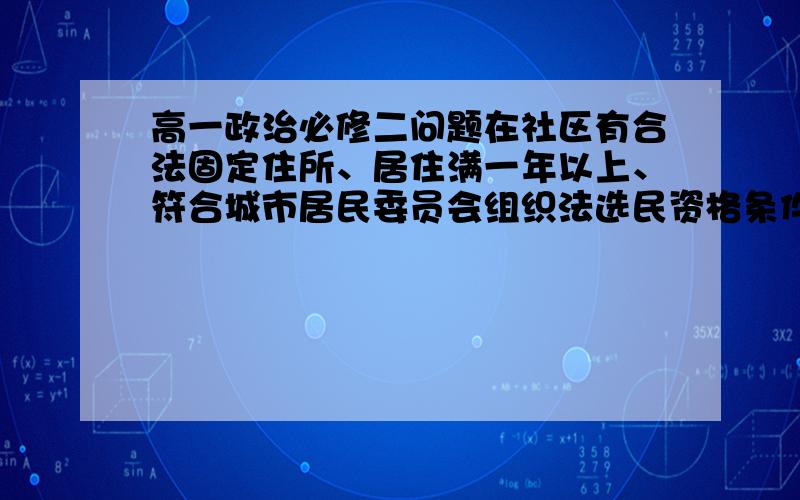 高一政治必修二问题在社区有合法固定住所、居住满一年以上、符合城市居民委员会组织法选民资格条件的农民工,由本人申请,经社区