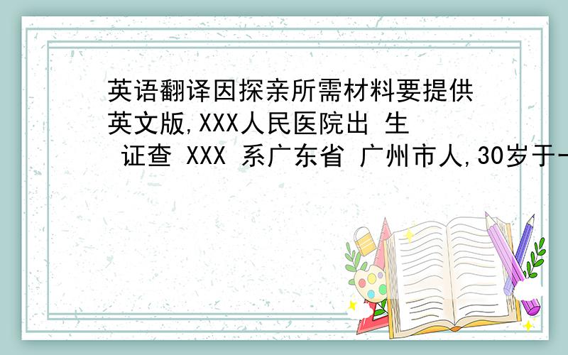 英语翻译因探亲所需材料要提供英文版,XXX人民医院出 生 证查 XXX 系广东省 广州市人,30岁于一九80年10月1日