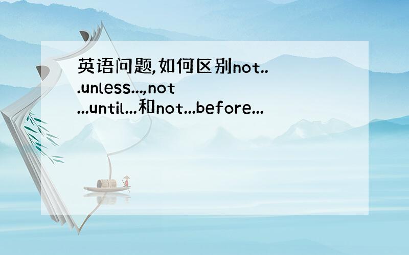 英语问题,如何区别not...unless...,not...until...和not...before...