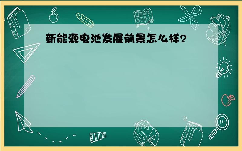 新能源电池发展前景怎么样?