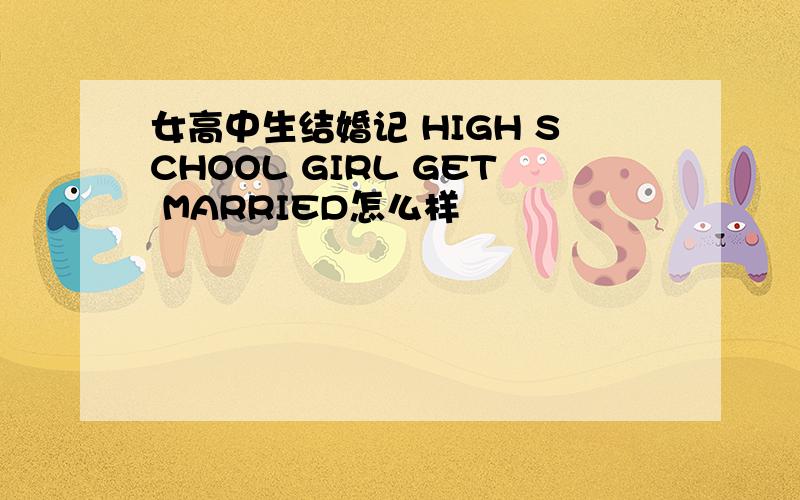 女高中生结婚记 HIGH SCHOOL GIRL GET MARRIED怎么样