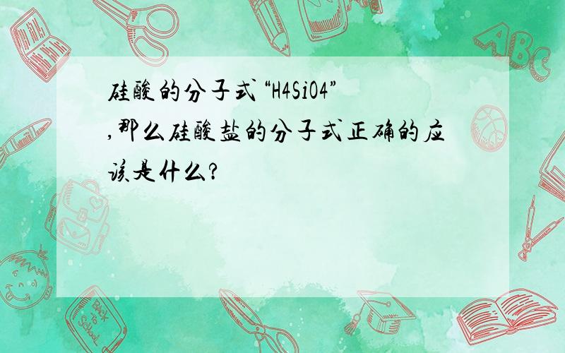 硅酸的分子式“H4SiO4”,那么硅酸盐的分子式正确的应该是什么?