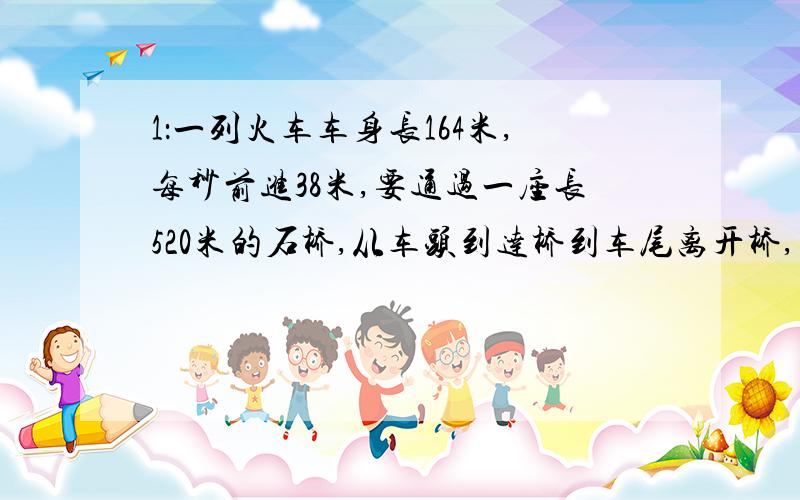 1：一列火车车身长164米,每秒前进38米,要通过一座长520米的石桥,从车头到达桥到车尾离开桥,需要多长时间?