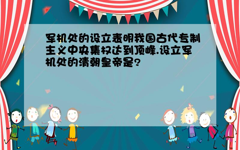 军机处的设立表明我国古代专制主义中央集权达到顶峰.设立军机处的清朝皇帝是?