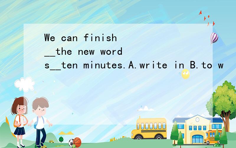 We can finish __the new words__ten minutes.A.write in B.to w