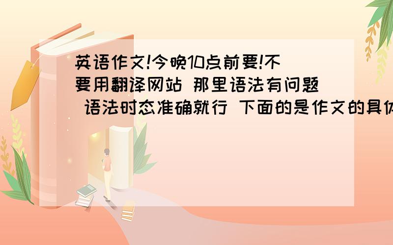 英语作文!今晚10点前要!不要用翻译网站 那里语法有问题 语法时态准确就行 下面的是作文的具体内容